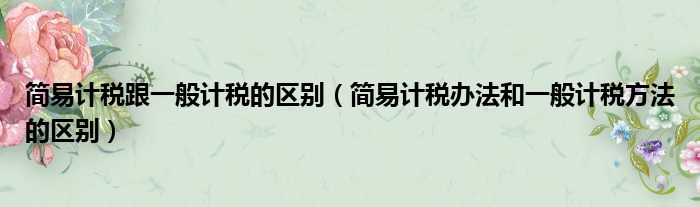 简易计税跟一般计税的区别 简易计税办法和一般计税方法的区别