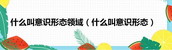 什么叫意识形态领域 什么叫意识形态