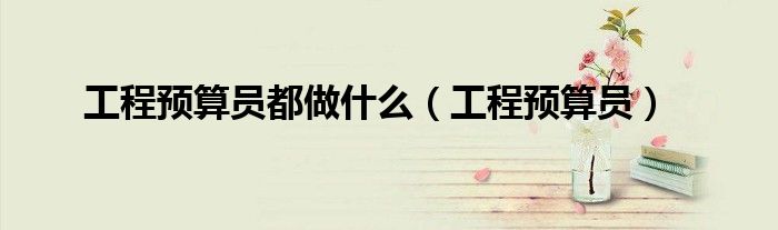 工程预算员都做什么 工程预算员