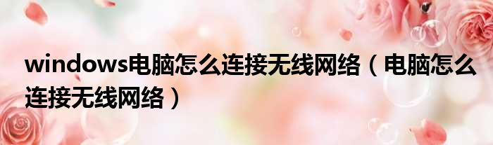 windows电脑怎么连接无线网络 电脑怎么连接无线网络