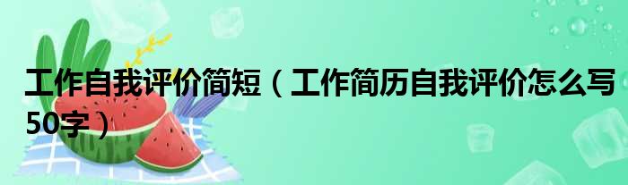 工作自我评价简短 工作简历自我评价怎么写50字