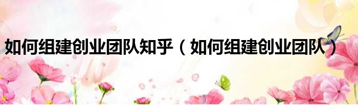如何组建创业团队知乎 如何组建创业团队
