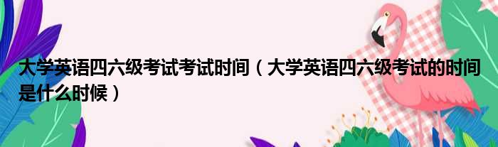 大学英语四六级考试考试时间 大学英语四六级考试的时间是什么时候