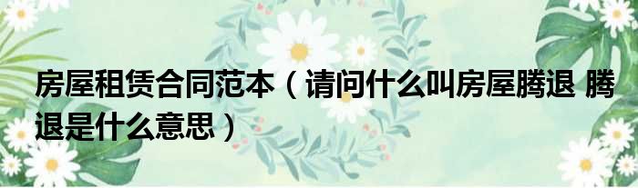房屋租赁合同范本 请问什么叫房屋腾退 腾退是什么意思