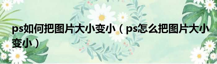 ps如何把图片大小变小 ps怎么把图片大小变小