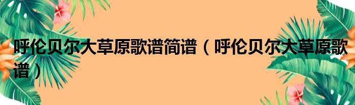 呼伦贝尔大草原歌谱简谱 呼伦贝尔大草原歌谱