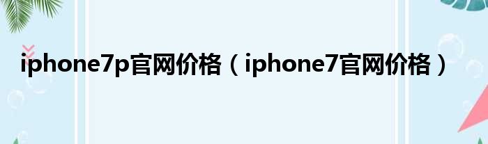 iphone7p官网价格 iphone7官网价格