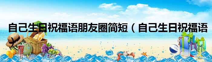 自己生日祝福语朋友圈简短 自己生日祝福语