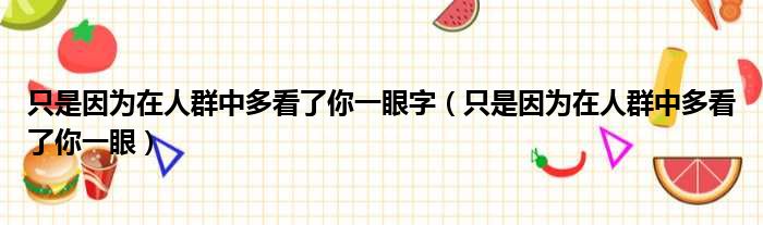 只是因为在人群中多看了你一眼字 只是因为在人群中多看了你一眼