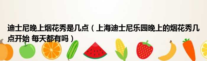 迪士尼晚上烟花秀是几点 上海迪士尼乐园晚上的烟花秀几点开始 每天都有吗