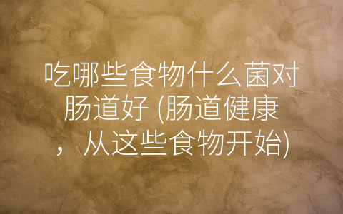 吃哪些食物什么菌对肠道好 (肠道健康，从这些食物开始)