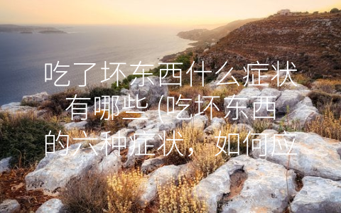 吃了坏东西什么症状有哪些 (吃坏东西的六种症状，如何应对？)