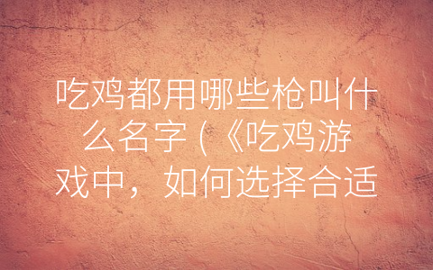 吃鸡都用哪些枪叫什么名字 (《吃鸡游戏中，如何选择合适的枪械》)