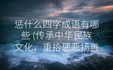 惩什么四字成语有哪些 (传承中华民族文化，重拾惩恶扬善之道)