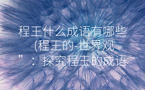 程王什么成语有哪些 (程王的-世界观”：探究程王的成语与思想建构)