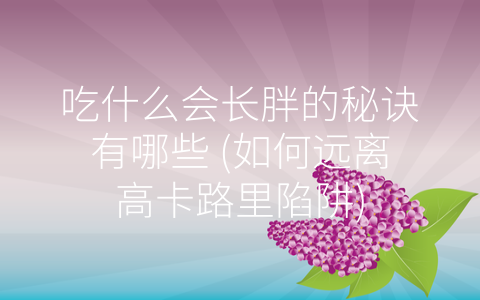 吃什么会长胖的秘诀有哪些 (如何远离高卡路里陷阱)