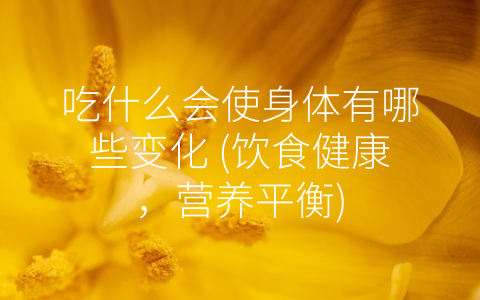 吃什么会使身体有哪些变化 (饮食健康，营养平衡)
