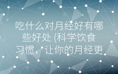 吃什么对月经好有哪些好处 (科学饮食习惯，让你的月经更加舒适。)