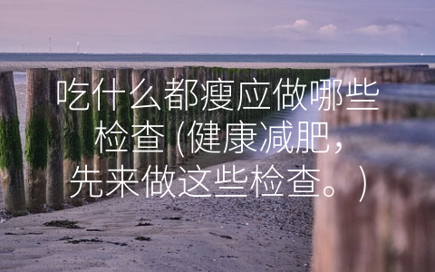 吃什么都瘦应做哪些检查 (健康减肥，先来做这些检查。)