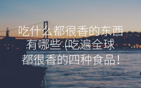 吃什么都很香的东西有哪些 (吃遍全球都很香的四种食品！)