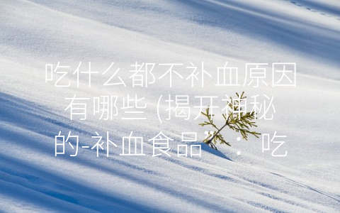 吃什么都不补血原因有哪些 (揭开神秘的-补血食品”：吃什么都不补血的原因)
