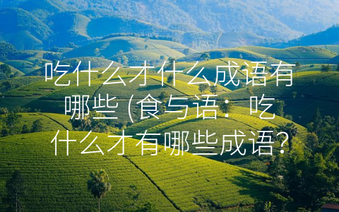 吃什么才什么成语有哪些 (食与语：吃什么才有哪些成语？)