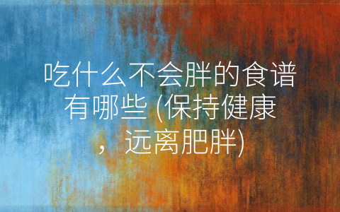 吃什么不会胖的食谱有哪些 (保持健康，远离肥胖)