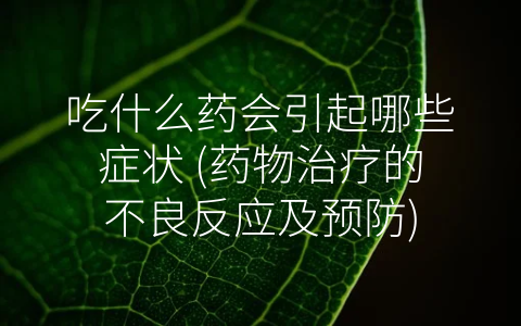 吃什么药会引起哪些症状 (药物治疗的不良反应及预防)
