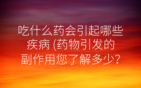 吃什么药会引起哪些疾病 (药物引发的副作用您了解多少？)