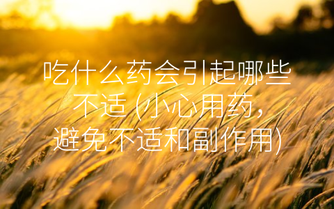 吃什么药会引起哪些不适 (小心用药，避免不适和副作用)