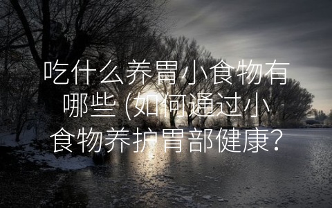 吃什么养胃小食物有哪些 (如何通过小食物养护胃部健康？)