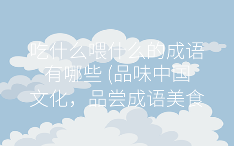 吃什么喂什么的成语有哪些 (品味中国文化，品尝成语美食)