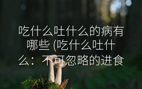 吃什么吐什么的病有哪些 (吃什么吐什么：不可忽略的进食障碍症状)