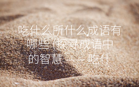 吃什么所什么成语有哪些 (探寻成语中的智慧 —— 吃什么所什么成语有哪些)