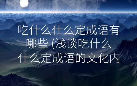 吃什么什么定成语有哪些 (浅谈吃什么什么定成语的文化内涵)