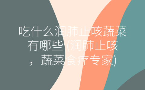 吃什么润肺止咳蔬菜有哪些 (润肺止咳，蔬菜食疗专家)