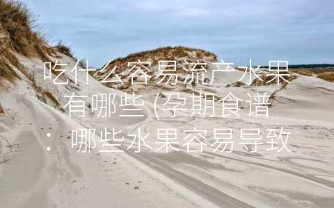 吃什么容易流产水果有哪些 (孕期食谱：哪些水果容易导致流产？)