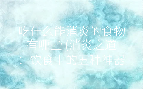 吃什么能消炎的食物有哪些 (消炎之道：饮食中的五种神器)