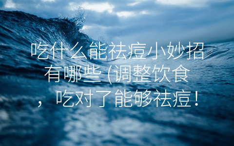 吃什么能祛痘小妙招有哪些 (调整饮食，吃对了能够祛痘！)