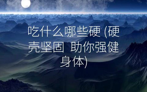 吃什么哪些硬 (硬壳坚固  助你强健身体)