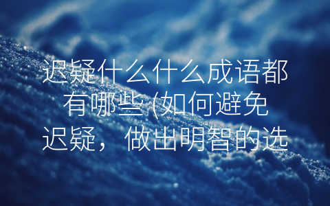 迟疑什么什么成语都有哪些 (如何避免迟疑，做出明智的选择)