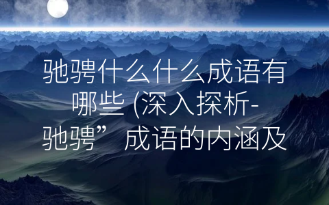 驰骋什么什么成语有哪些 (深入探析-驰骋”成语的内涵及应用)