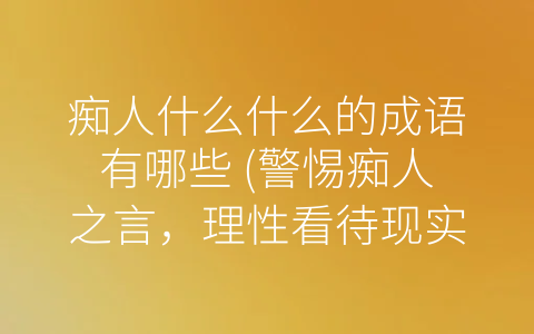 痴人什么什么的成语有哪些 (警惕痴人之言，理性看待现实)