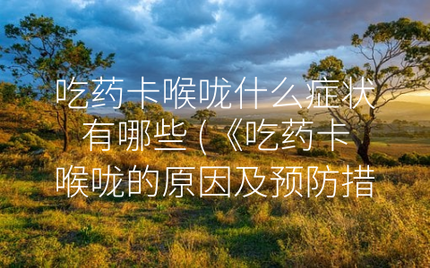 吃药卡喉咙什么症状有哪些 (《吃药卡喉咙的原因及预防措施》)
