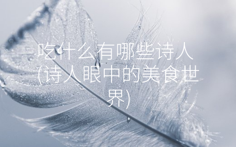吃什么有哪些诗人 (诗人眼中的美食世界)