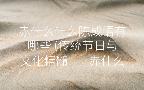 赤什么什么陈成语有哪些 (传统节日与文化精髓——赤什么什么陈成语盘点)