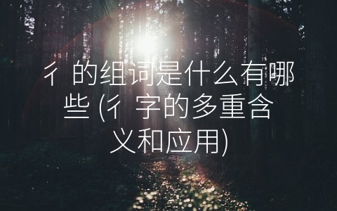 彳的组词是什么有哪些 (彳字的多重含义和应用)