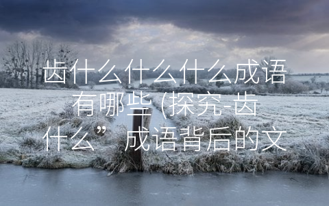 齿什么什么什么成语有哪些 (探究-齿什么”成语背后的文化内涵)