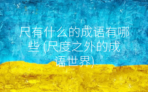 尺有什么的成语有哪些 (尺度之外的成语世界)