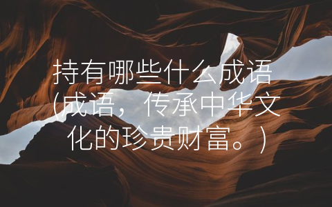 持有哪些什么成语 (成语，传承中华文化的珍贵财富。)